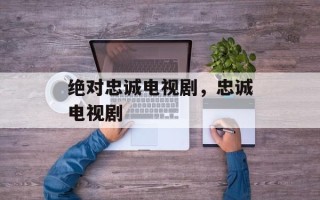 绝对忠诚电视剧，忠诚电视剧