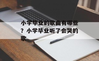 小学毕业的歌曲有哪些？小学毕业听了会哭的歌
