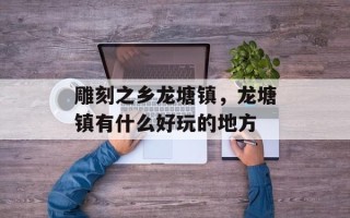 雕刻之乡龙塘镇，龙塘镇有什么好玩的地方