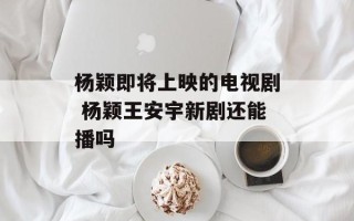杨颖即将上映的电视剧 杨颖王安宇新剧还能播吗