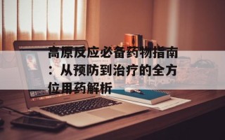 高原反应必备药物指南：从预防到治疗的全方位用药解析