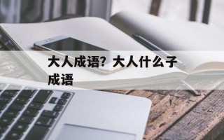 大人成语？大人什么子成语