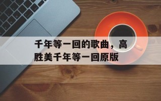 千年等一回的歌曲，高胜美千年等一回原版