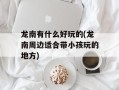 龙南有什么好玩的(龙南周边适合带小孩玩的地方)