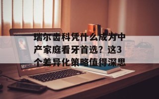 瑞尔齿科凭什么成为中产家庭看牙首选？这3个差异化策略值得深思