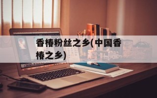 香椿粉丝之乡(中国香椿之乡)