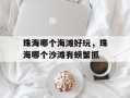 珠海哪个海滩好玩，珠海哪个沙滩有螃蟹抓
