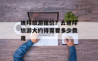 迪拜旅游报价？去迪拜旅游大约得需要多少费用