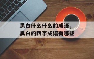 黑白什么什么的成语，黑白的四字成语有哪些
