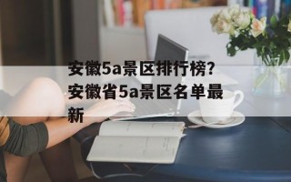安徽5a景区排行榜？安徽省5a景区名单最新