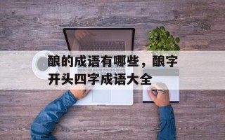 酿的成语有哪些，酿字开头四字成语大全