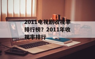 2011电视剧收视率排行榜？2011年收视率排行
