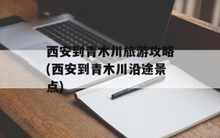 西安到青木川旅游攻略(西安到青木川沿途景点)