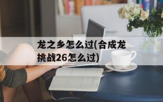 龙之乡怎么过(合成龙挑战26怎么过)