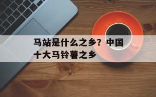 马站是什么之乡？中国十大马铃薯之乡