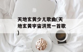 天地玄黄少儿歌曲(天地玄黄宇宙洪荒一首歌)