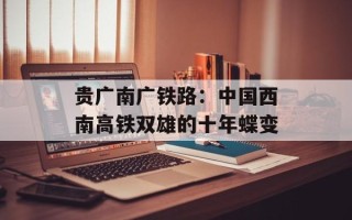 贵广南广铁路：中国西南高铁双雄的十年蝶变