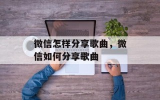 微信怎样分享歌曲，微信如何分享歌曲