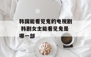 韩国能看见鬼的电视剧 韩剧女主能看见鬼是哪一部