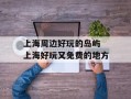 上海周边好玩的岛屿 上海好玩又免费的地方