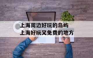 上海周边好玩的岛屿 上海好玩又免费的地方