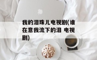 我的泪珠儿电视剧(谁在意我流下的泪 电视剧)
