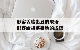 形容丢脸出丑的成语 形容给祖宗丢脸的成语