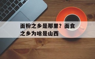 面粉之乡是那里？面食之乡为啥是山西