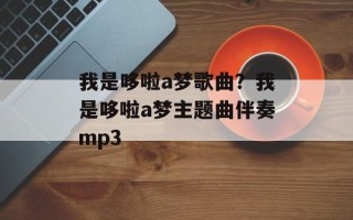 我是哆啦a梦歌曲？我是哆啦a梦主题曲伴奏mp3