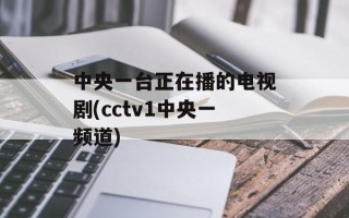 中央一台正在播的电视剧(cctv1中央一频道)