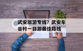 武安旅游专线？武安车谷村一日游最佳路线