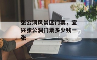 张公洞风景区门票，宜兴张公洞门票多少钱一张