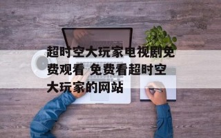超时空大玩家电视剧免费观看 免费看超时空大玩家的网站