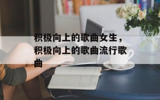 积极向上的歌曲女生，积极向上的歌曲流行歌曲
