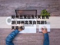 郑州出发山东5天自驾游(郑州出发自驾游5天路线)