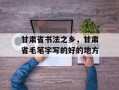 甘肃省书法之乡，甘肃省毛笔字写的好的地方