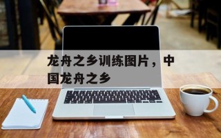 龙舟之乡训练图片，中国龙舟之乡