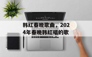 韩红春晚歌曲，2024年春晚韩红唱的歌