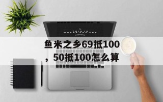 鱼米之乡69抵100，50抵100怎么算