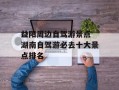 益阳周边自驾游景点 湖南自驾游必去十大景点排名