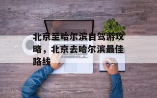 北京至哈尔滨自驾游攻略，北京去哈尔滨最佳路线