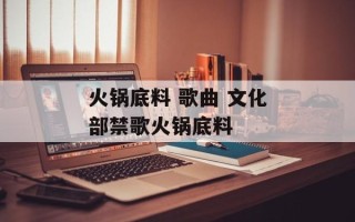 火锅底料 歌曲 文化部禁歌火锅底料
