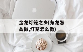 金龙灯笼之乡(东龙怎么做,灯笼怎么做)