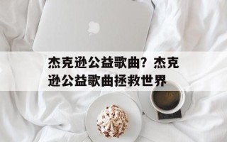 杰克逊公益歌曲？杰克逊公益歌曲拯救世界