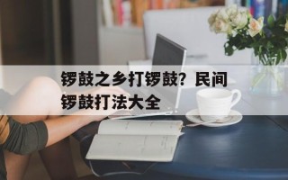 锣鼓之乡打锣鼓？民间锣鼓打法大全