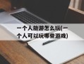 一个人旅游怎么玩(一个人可以玩哪些游戏)