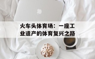 火车头体育场：一座工业遗产的体育复兴之路