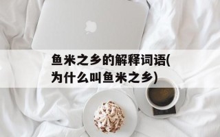 鱼米之乡的解释词语(为什么叫鱼米之乡)