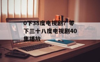 0下38度电视剧？零下三十八度电视剧40集播放