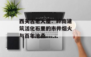 西关古老大屋：岭南建筑活化石里的市井烟火与百年沧桑